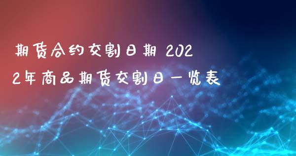 期货合约交割日期 2022年商品期货交割日一览表