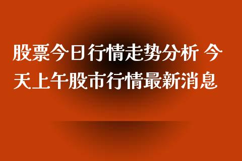 股票今日行情走势分析 今天上午股市行情最新消息