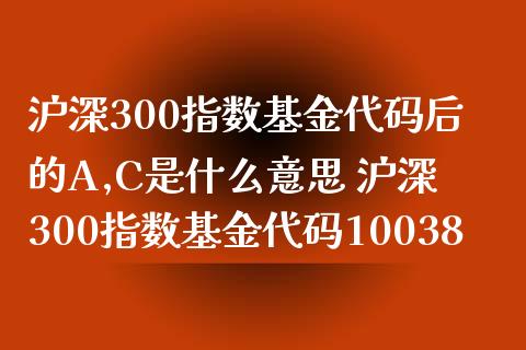 沪深300指数基金代码后的A,C是什么意思 沪深300指数基金代码10038