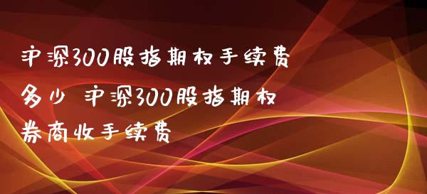 沪深300股指期权手续费多少 沪深300股指期权券商收手续费