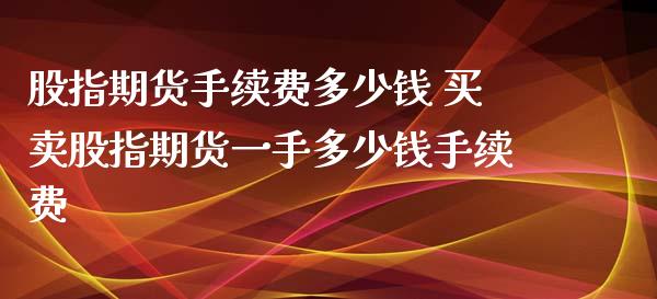 股指期货手续费多少钱 买卖股指期货一手多少钱手续费