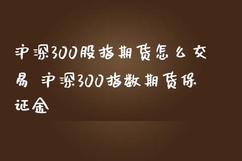 沪深300股指期货怎么交易 沪深300指数期货保证金
