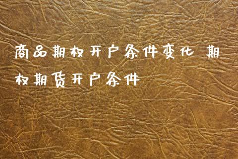 商品期权开户条件变化 期权期货开户条件