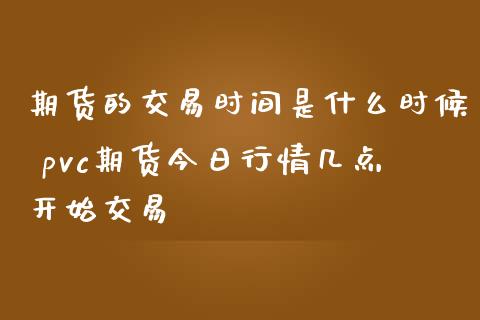 期货的交易时间是什么时候 pvc期货今日行情几点开始交易