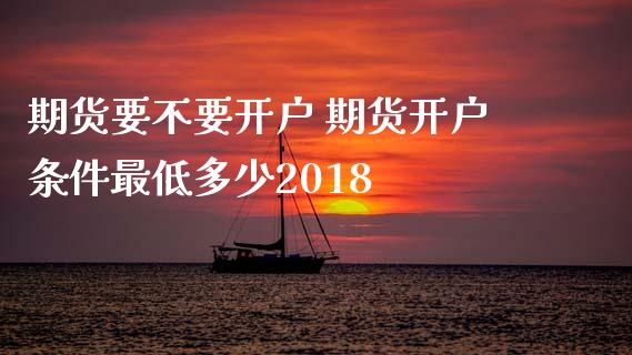 期货要不要开户 期货开户条件最低多少2018