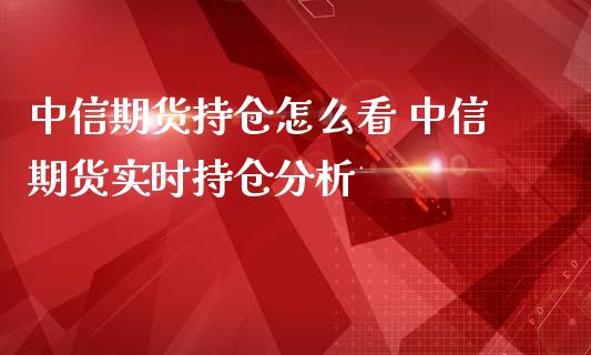 中信期货持仓怎么看 中信期货实时持仓分析