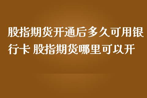 股指期货开通后多久可用银行卡 股指期货哪里可以开
