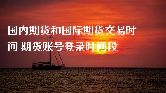 国内期货和国际期货交易时间 期货账号登录时间段