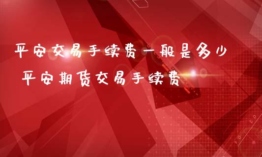 平安交易手续费一般是多少 平安期货交易手续费