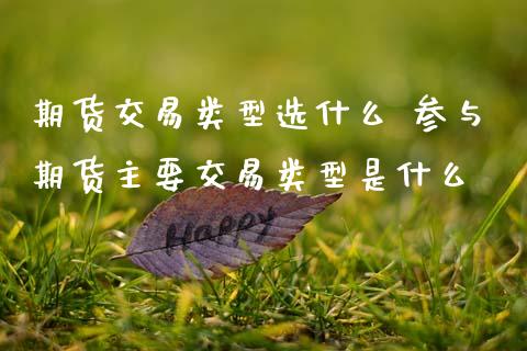 期货交易类型选什么 参与期货主要交易类型是什么