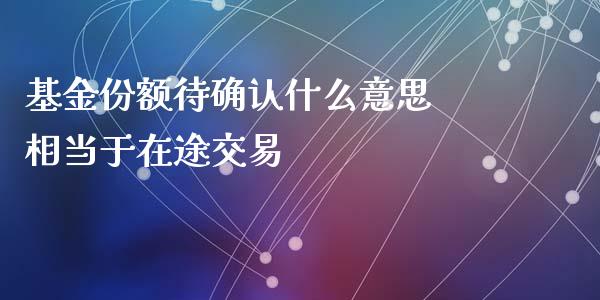 基金份额待确认什么意思 相当于在途交易