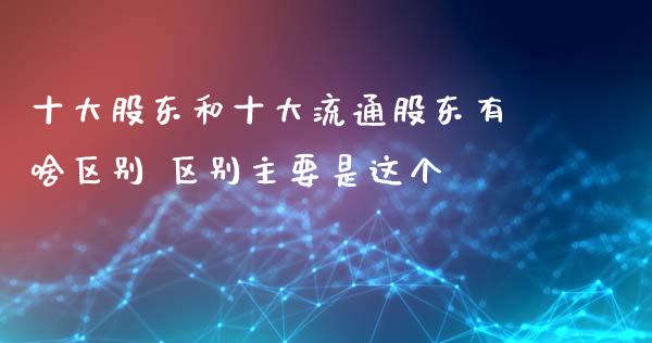 十大股东和十大流通股东有啥区别 区别主要是这个