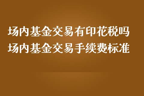 场内基金交易有印花税吗 场内基金交易手续费标准