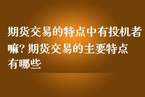 期货交易的特点中有投机者嘛? 期货交易的主要特点有哪些