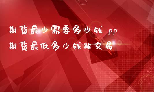 期货最少需要多少钱 pp期货最低多少钱能交易