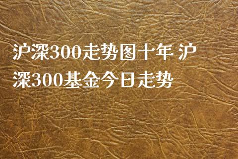 沪深300走势图十年 沪深300基金今日走势
