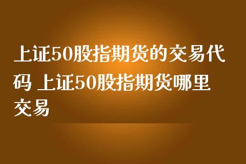上证50股指期货的交易代码 上证50股指期货哪里交易