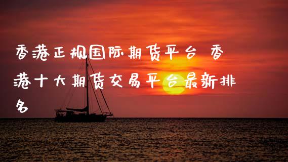 香港正规国际期货平台 香港十大期货交易平台最新排名