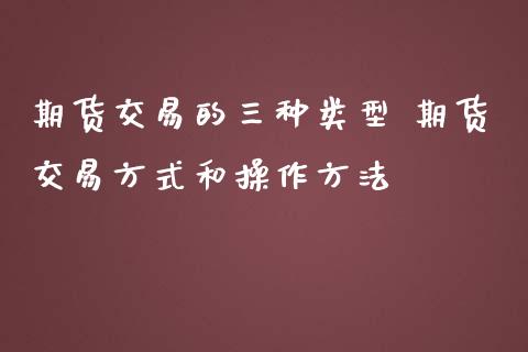 期货交易的三种类型 期货交易方式和操作方法