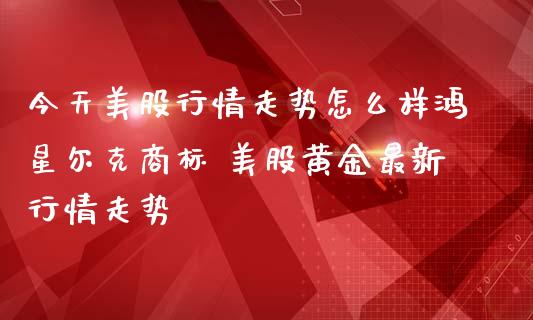 今天美股行情走势怎么样鸿星尔克商标 美股黄金最新行情走势