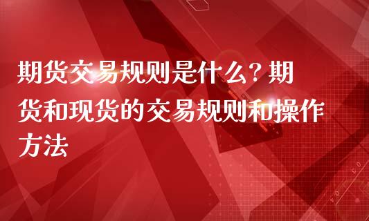 期货交易规则是什么? 期货和现货的交易规则和操作方法