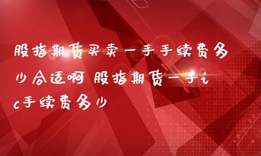股指期货买卖一手手续费多少合适啊 股指期货一手ic手续费多少