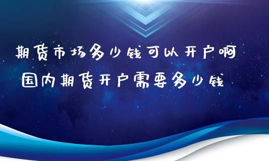 期货市场多少钱可以开户啊 国内期货开户需要多少钱