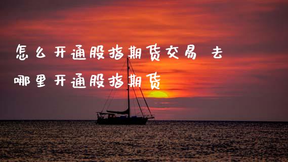 怎么开通股指期货交易 去哪里开通股指期货