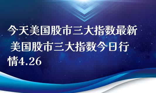 今天美国股市三大指数最新 美国股市三大指数今日行情4.26