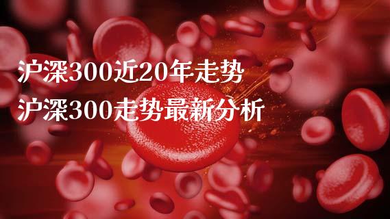 沪深300近20年走势 沪深300走势最新分析