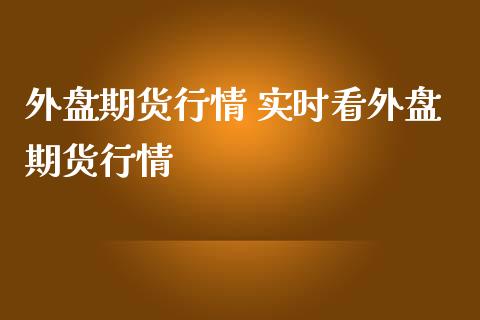 外盘期货行情 实时看外盘期货行情