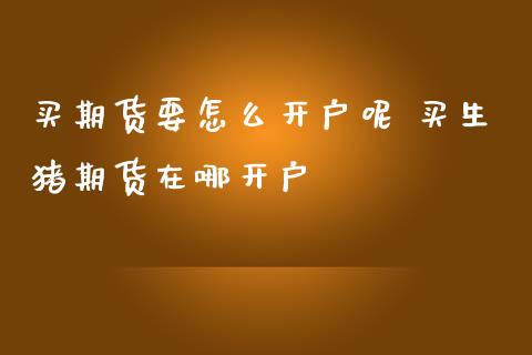 买期货要怎么开户呢 买生猪期货在哪开户