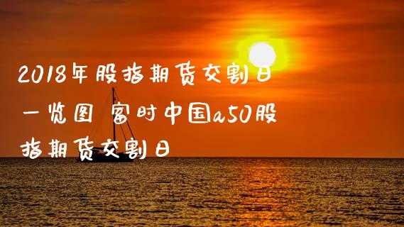 2018年股指期货交割日一览图 富时中国a50股指期货交割日