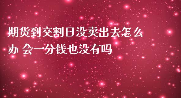 期货到交割日没卖出去怎么办 会一分钱也没有吗