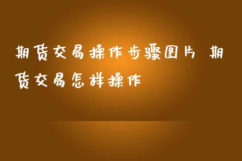 期货交易操作步骤图片 期货交易怎样操作