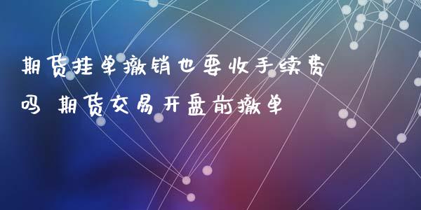 期货挂单撤销也要收手续费吗 期货交易开盘前撤单
