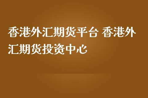 香港外汇期货平台 香港外汇期货投资中心
