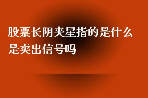 股票长阴夹星指的是什么 是卖出信号吗