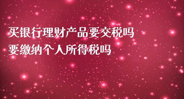 买银行理财产品要交税吗 要缴纳个人所得税吗