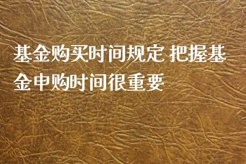 基金购买时间规定 把握基金申购时间很重要