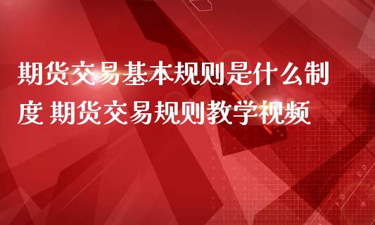 期货交易基本规则是什么制度 期货交易规则教学视频