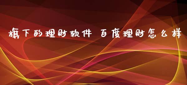 旗下的理财软件 百度理财怎么样