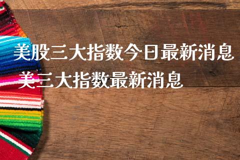 美股三大指数今日最新消息 美三大指数最新消息