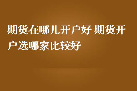 期货在哪儿开户好 期货开户选哪家比较好