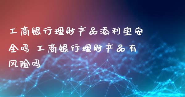 工商银行理财产品添利宝安全吗 工商银行理财产品有风险吗