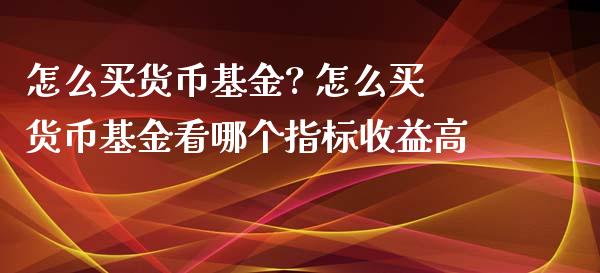 怎么买货币基金? 怎么买货币基金看哪个指标收益高
