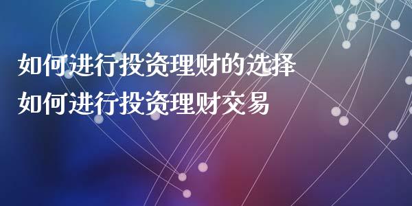 如何进行投资理财的选择 如何进行投资理财交易