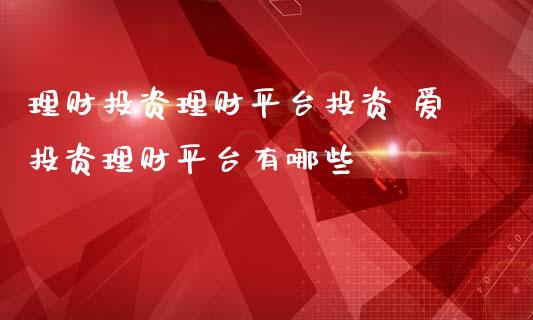理财投资理财平台投资 爱投资理财平台有哪些