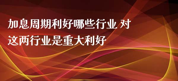 加息周期利好哪些行业 对这两行业是重大利好