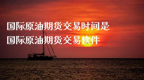 国际原油期货交易时间是 国际原油期货交易软件